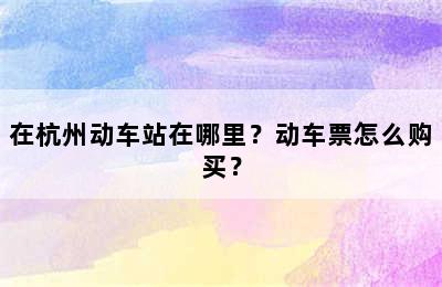在杭州动车站在哪里？动车票怎么购买？