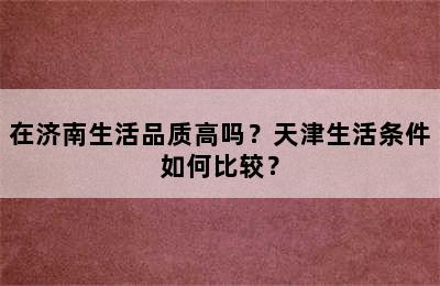 在济南生活品质高吗？天津生活条件如何比较？