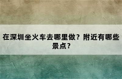 在深圳坐火车去哪里做？附近有哪些景点？