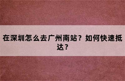 在深圳怎么去广州南站？如何快速抵达？