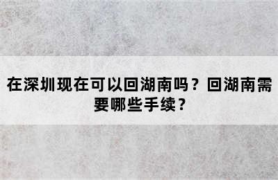 在深圳现在可以回湖南吗？回湖南需要哪些手续？