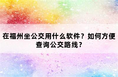 在福州坐公交用什么软件？如何方便查询公交路线？