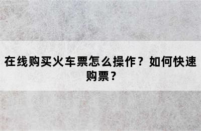 在线购买火车票怎么操作？如何快速购票？