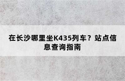 在长沙哪里坐K435列车？站点信息查询指南