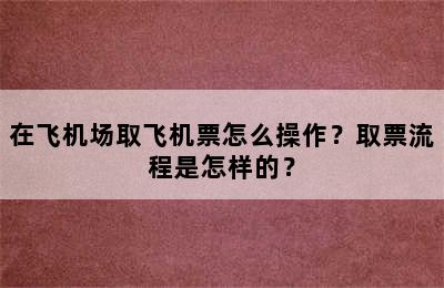 在飞机场取飞机票怎么操作？取票流程是怎样的？