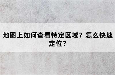 地图上如何查看特定区域？怎么快速定位？