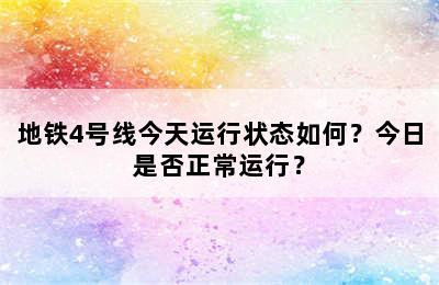 地铁4号线今天运行状态如何？今日是否正常运行？