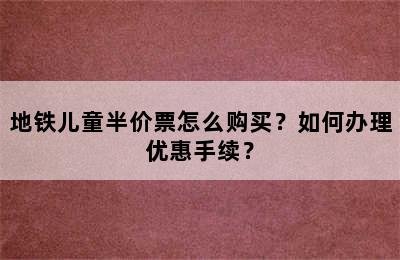 地铁儿童半价票怎么购买？如何办理优惠手续？