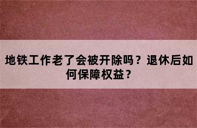 地铁工作老了会被开除吗？退休后如何保障权益？
