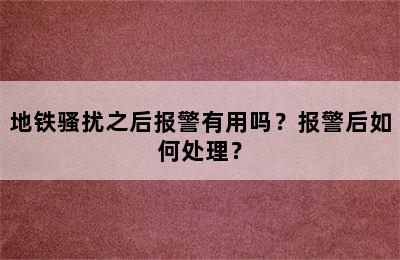 地铁骚扰之后报警有用吗？报警后如何处理？