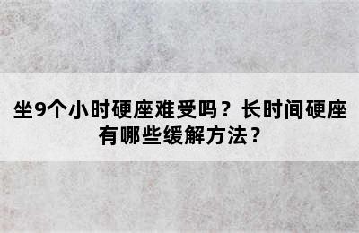 坐9个小时硬座难受吗？长时间硬座有哪些缓解方法？
