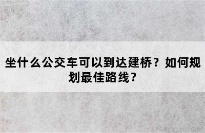 坐什么公交车可以到达建桥？如何规划最佳路线？