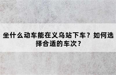 坐什么动车能在义乌站下车？如何选择合适的车次？