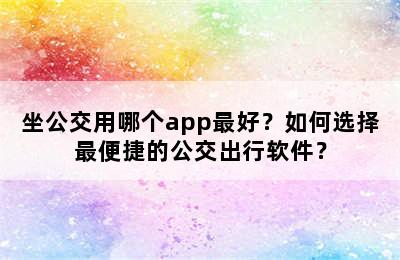 坐公交用哪个app最好？如何选择最便捷的公交出行软件？