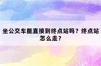坐公交车能直接到终点站吗？终点站怎么走？