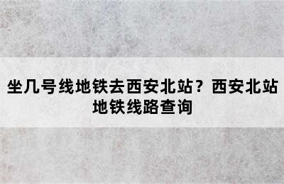 坐几号线地铁去西安北站？西安北站地铁线路查询