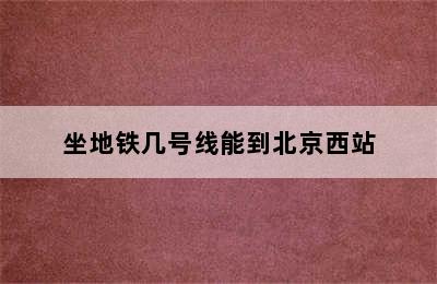 坐地铁几号线能到北京西站