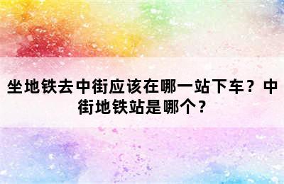 坐地铁去中街应该在哪一站下车？中街地铁站是哪个？