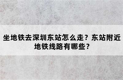 坐地铁去深圳东站怎么走？东站附近地铁线路有哪些？