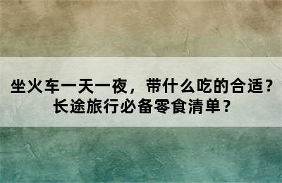 坐火车一天一夜，带什么吃的合适？长途旅行必备零食清单？