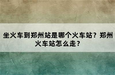 坐火车到郑州站是哪个火车站？郑州火车站怎么走？