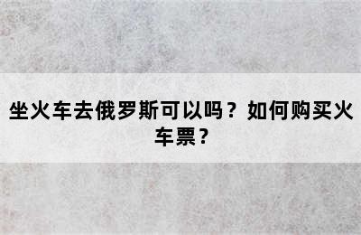 坐火车去俄罗斯可以吗？如何购买火车票？