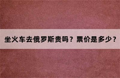坐火车去俄罗斯贵吗？票价是多少？