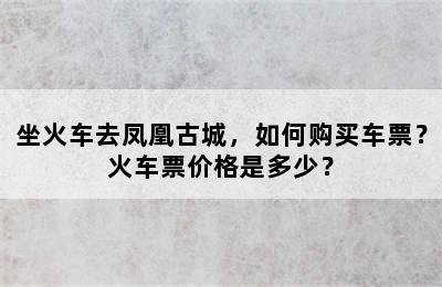 坐火车去凤凰古城，如何购买车票？火车票价格是多少？