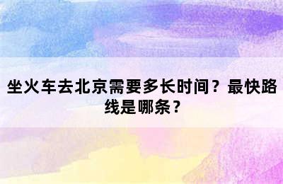 坐火车去北京需要多长时间？最快路线是哪条？