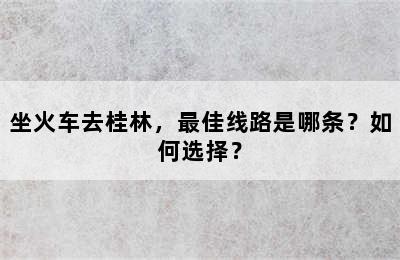 坐火车去桂林，最佳线路是哪条？如何选择？