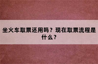 坐火车取票还用吗？现在取票流程是什么？