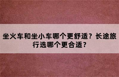 坐火车和坐小车哪个更舒适？长途旅行选哪个更合适？