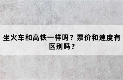 坐火车和高铁一样吗？票价和速度有区别吗？