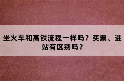 坐火车和高铁流程一样吗？买票、进站有区别吗？