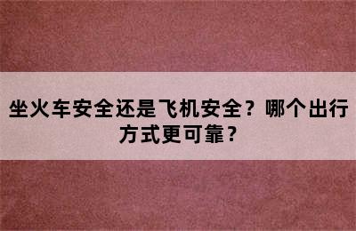 坐火车安全还是飞机安全？哪个出行方式更可靠？