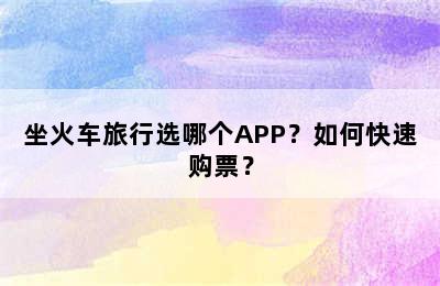 坐火车旅行选哪个APP？如何快速购票？