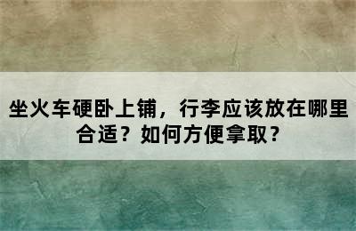 坐火车硬卧上铺，行李应该放在哪里合适？如何方便拿取？