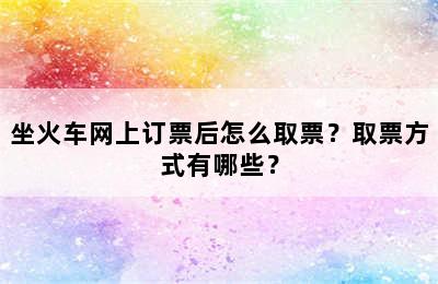 坐火车网上订票后怎么取票？取票方式有哪些？