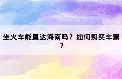 坐火车能直达海南吗？如何购买车票？