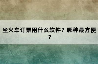坐火车订票用什么软件？哪种最方便？
