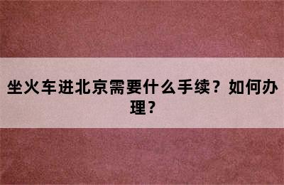 坐火车进北京需要什么手续？如何办理？