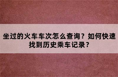 坐过的火车车次怎么查询？如何快速找到历史乘车记录？