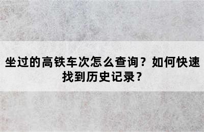 坐过的高铁车次怎么查询？如何快速找到历史记录？