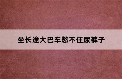 坐长途大巴车憋不住尿裤子