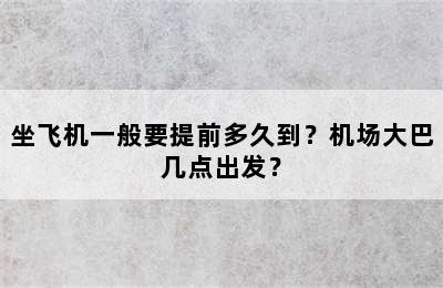 坐飞机一般要提前多久到？机场大巴几点出发？