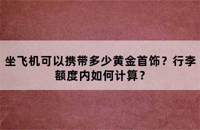 坐飞机可以携带多少黄金首饰？行李额度内如何计算？