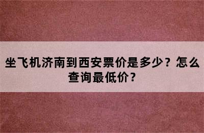 坐飞机济南到西安票价是多少？怎么查询最低价？