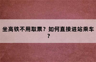 坐高铁不用取票？如何直接进站乘车？
