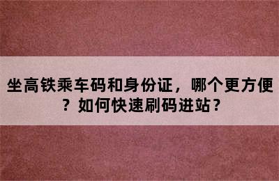 坐高铁乘车码和身份证，哪个更方便？如何快速刷码进站？