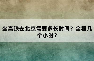 坐高铁去北京需要多长时间？全程几个小时？